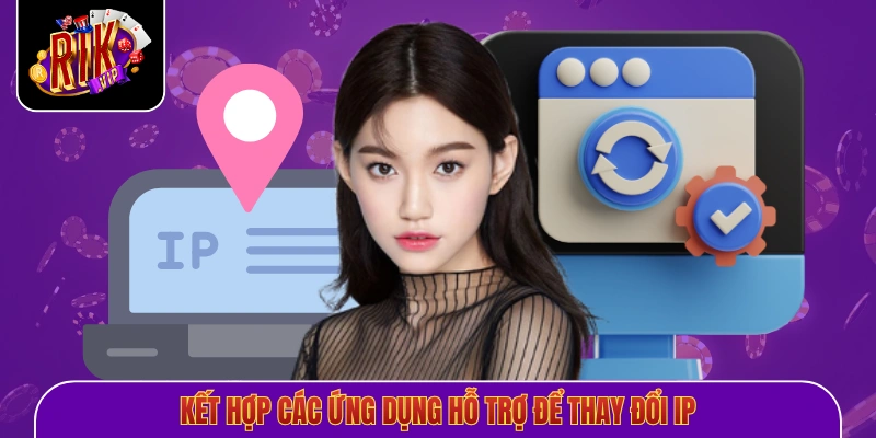 Kết hợp các ứng dụng hỗ trợ để thay đổi IP