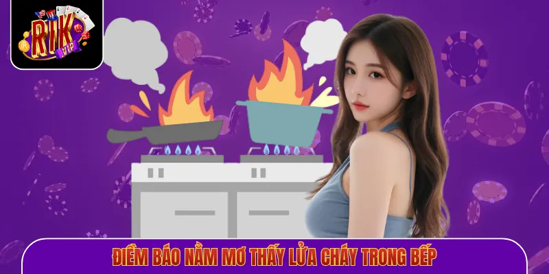 Điềm báo nằm mơ thấy lửa cháy trong bếp