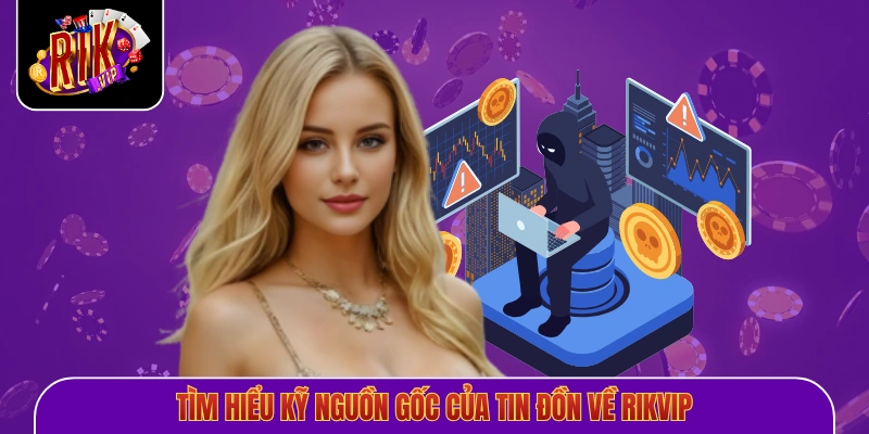 Tìm hiểu kỹ nguồn gốc của tin đồn về Rikvip