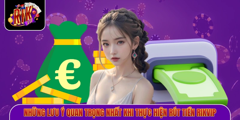 Những lưu ý quan trọng nhất khi thực hiện rút tiền Rikvip