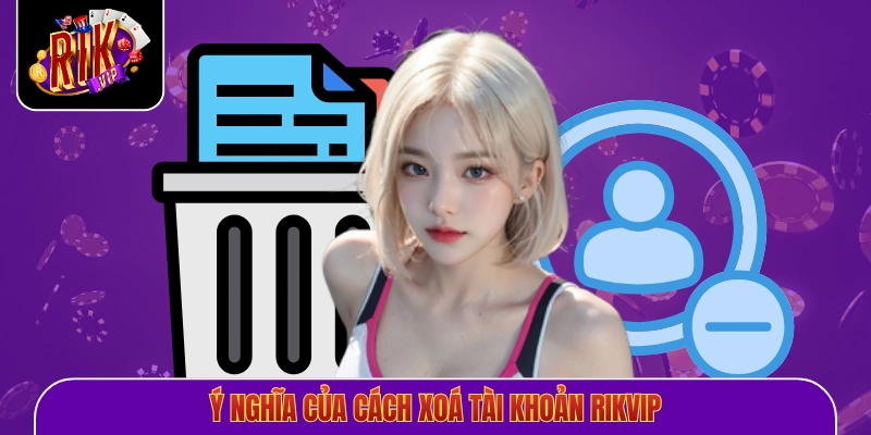 Ý nghĩa của cách xoá tài khoản Rikvip